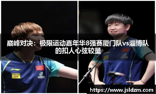 巅峰对决：极限运动嘉年华8强赛厦门队vs淄博队的扣人心弦较量