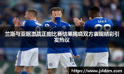 兰斯与亚眠激战正酣比赛结果揭晓双方表现精彩引发热议