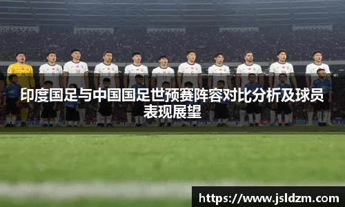 印度国足与中国国足世预赛阵容对比分析及球员表现展望